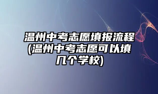 溫州中考志愿填報(bào)流程(溫州中考志愿可以填幾個(gè)學(xué)校)