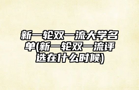 新一輪雙一流大學(xué)名單(新一輪雙一流評(píng)選在什么時(shí)候)