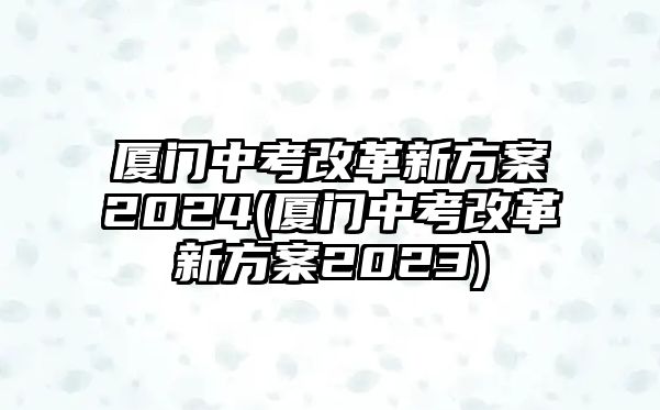 廈門中考改革新方案2024(廈門中考改革新方案2023)