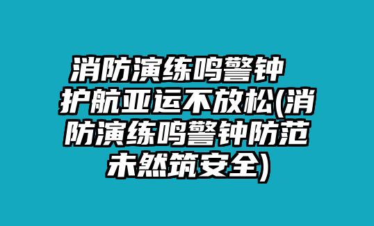 消防演練鳴警鐘 護(hù)航亞運(yùn)不放松(消防演練鳴警鐘防范未然筑安全)