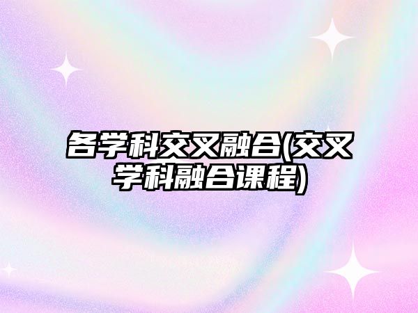 各學科交叉融合(交叉學科融合課程)