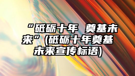 “砥礪十年 奠基未來”(砥礪十年奠基未來宣傳標(biāo)語)