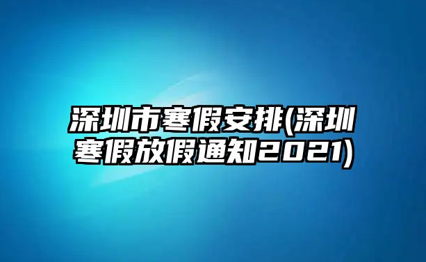 深圳市寒假安排(深圳寒假放假通知2021)