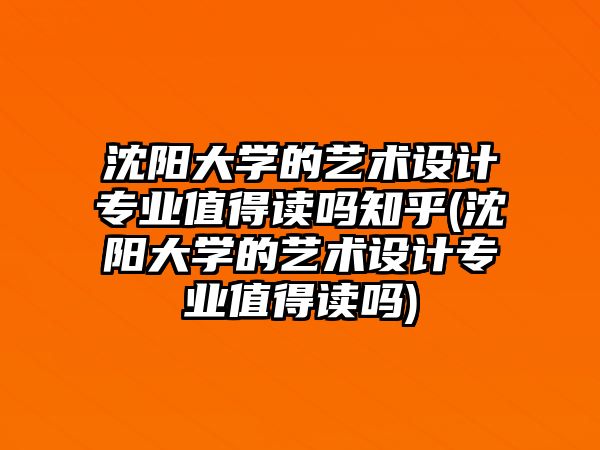 沈陽(yáng)大學(xué)的藝術(shù)設(shè)計(jì)專業(yè)值得讀嗎知乎(沈陽(yáng)大學(xué)的藝術(shù)設(shè)計(jì)專業(yè)值得讀嗎)