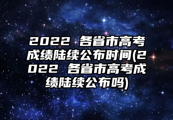 2022 各省市高考成績陸續(xù)公布時間(2022 各省市高考成績陸續(xù)公布嗎)