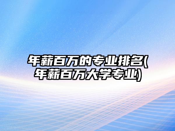 年薪百萬的專業(yè)排名(年薪百萬大學專業(yè))