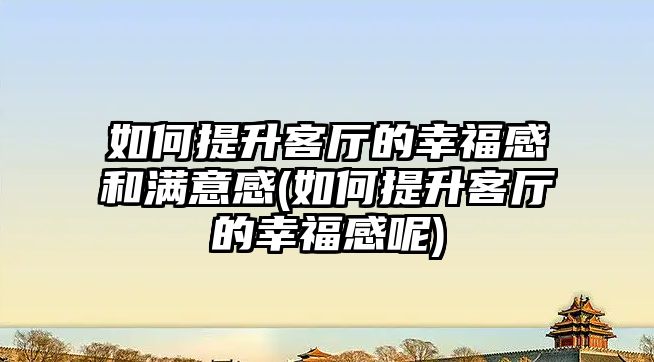 如何提升客廳的幸福感和滿意感(如何提升客廳的幸福感呢)