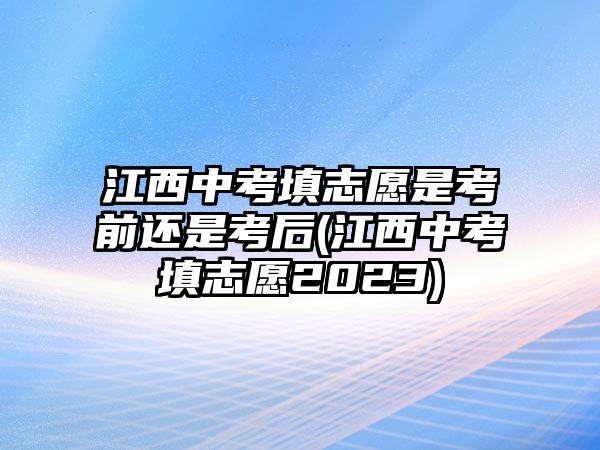 江西中考填志愿是考前還是考后(江西中考填志愿2023)