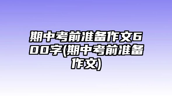 期中考前準備作文600字(期中考前準備作文)