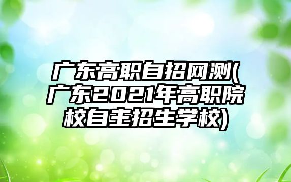 廣東高職自招網(wǎng)測(cè)(廣東2021年高職院校自主招生學(xué)校)