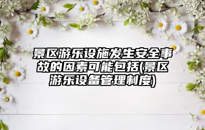 景區(qū)游樂設施發(fā)生安全事故的因素可能包括(景區(qū)游樂設備管理制度)