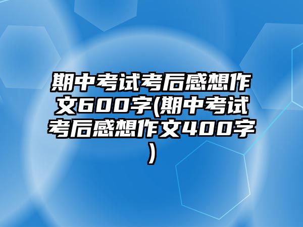 期中考試考后感想作文600字(期中考試考后感想作文400字)