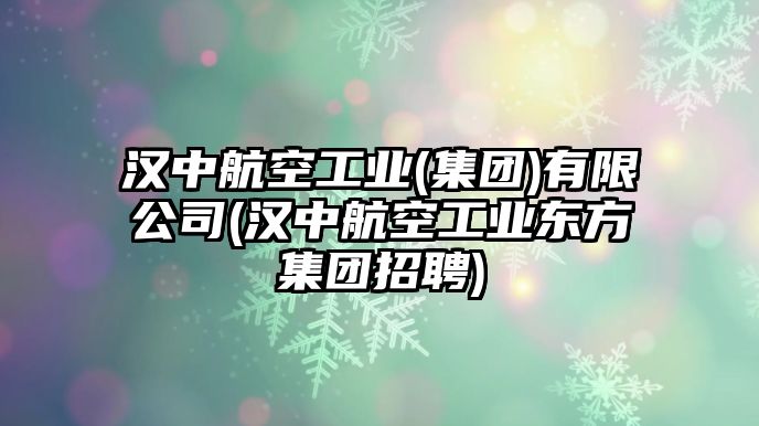 漢中航空工業(yè)(集團(tuán))有限公司(漢中航空工業(yè)東方集團(tuán)招聘)