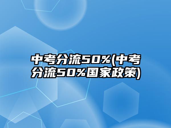 中考分流50%(中考分流50%國家政策)