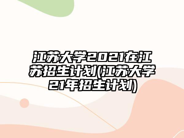 江蘇大學2021在江蘇招生計劃(江蘇大學21年招生計劃)