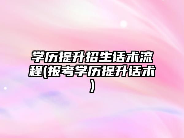 學歷提升招生話術流程(報考學歷提升話術)