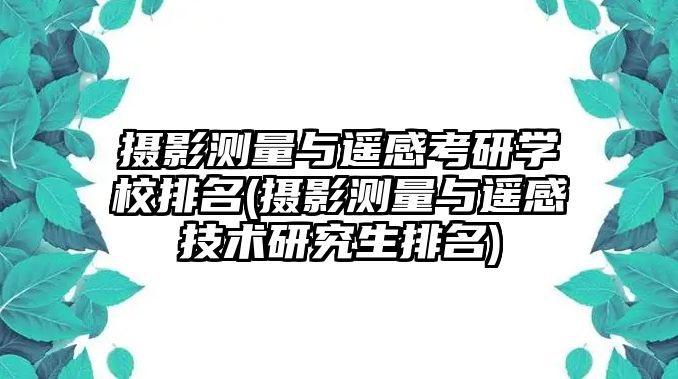 攝影測(cè)量與遙感考研學(xué)校排名(攝影測(cè)量與遙感技術(shù)研究生排名)