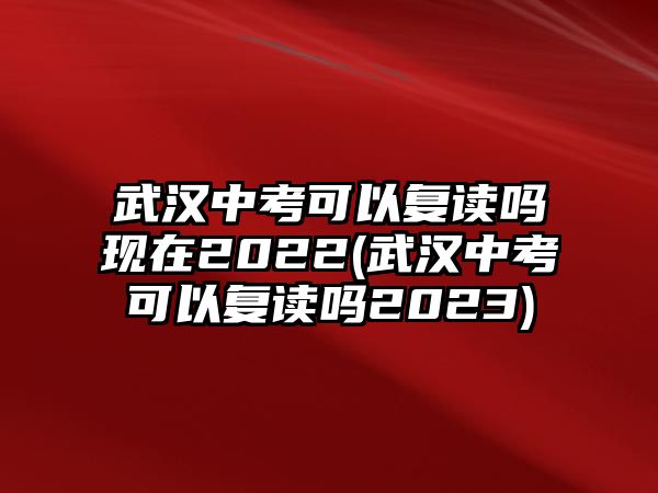 武漢中考可以復讀嗎現(xiàn)在2022(武漢中考可以復讀嗎2023)