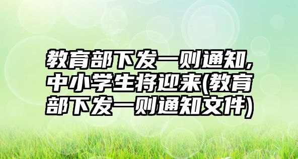 教育部下發(fā)一則通知,中小學生將迎來(教育部下發(fā)一則通知文件)