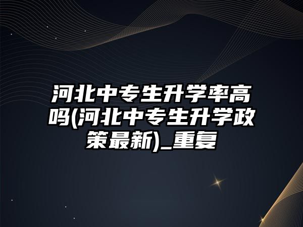 河北中專生升學率高嗎(河北中專生升學政策最新)_重復