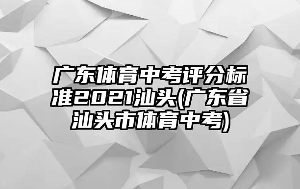 廣東體育中考評分標準2021汕頭(廣東省汕頭市體育中考)