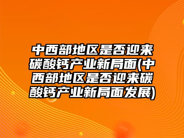 中西部地區(qū)是否迎來碳酸鈣產(chǎn)業(yè)新局面(中西部地區(qū)是否迎來碳酸鈣產(chǎn)業(yè)新局面發(fā)展)