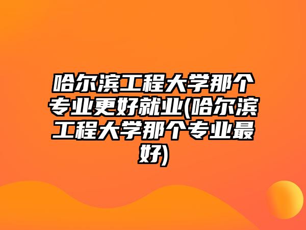 哈爾濱工程大學那個專業(yè)更好就業(yè)(哈爾濱工程大學那個專業(yè)最好)