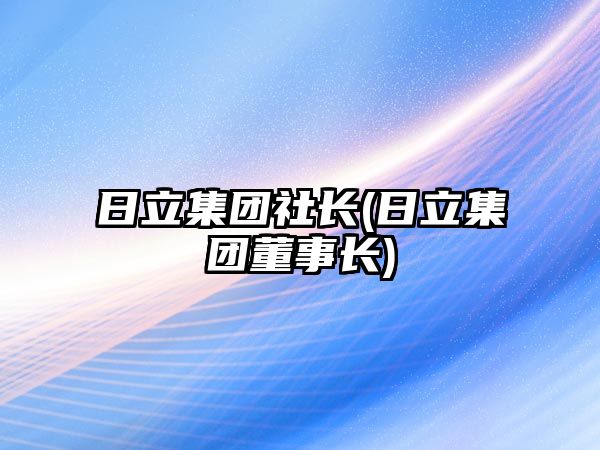 日立集團(tuán)社長(日立集團(tuán)董事長)