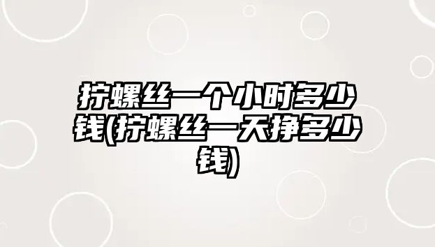 擰螺絲一個小時多少錢(擰螺絲一天掙多少錢)