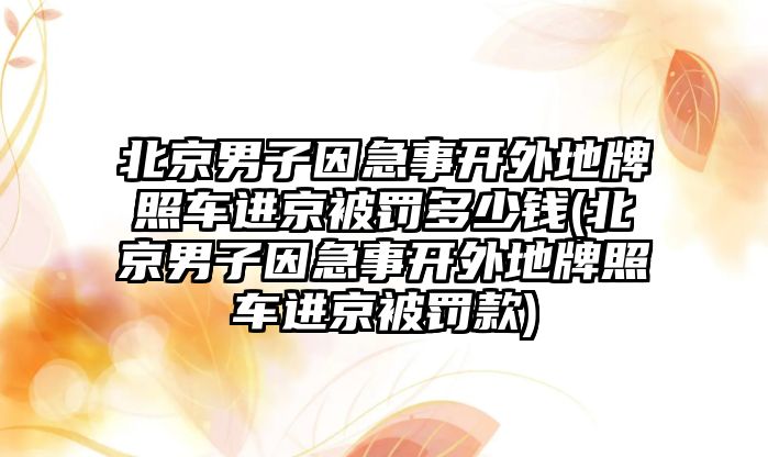 北京男子因急事開外地牌照車進(jìn)京被罰多少錢(北京男子因急事開外地牌照車進(jìn)京被罰款)