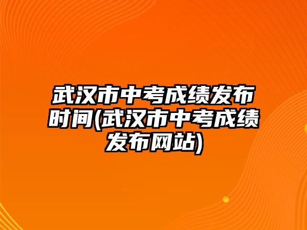 武漢市中考成績發(fā)布時間(武漢市中考成績發(fā)布網站)