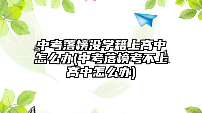 中考落榜沒學籍上高中怎么辦(中考落榜考不上高中怎么辦)