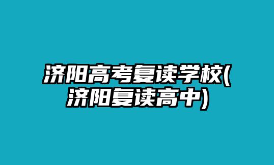 濟(jì)陽(yáng)高考復(fù)讀學(xué)校(濟(jì)陽(yáng)復(fù)讀高中)