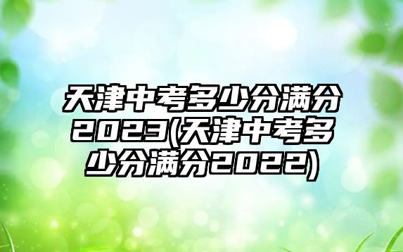 天津中考多少分滿分2023(天津中考多少分滿分2022)