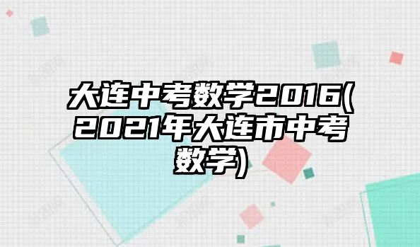 大連中考數(shù)學(xué)2016(2021年大連市中考數(shù)學(xué))