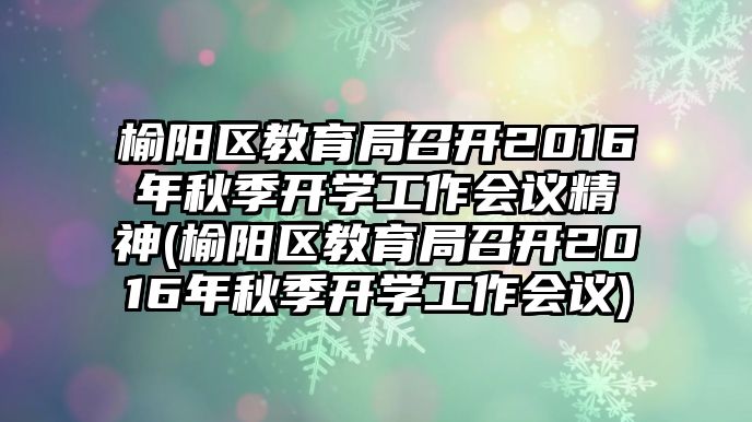 榆陽區(qū)教育局召開2016年秋季開學(xué)工作會(huì)議精神(榆陽區(qū)教育局召開2016年秋季開學(xué)工作會(huì)議)