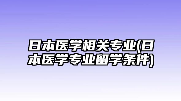 日本醫(yī)學(xué)相關(guān)專業(yè)(日本醫(yī)學(xué)專業(yè)留學(xué)條件)