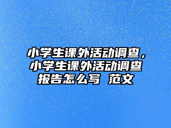 小學(xué)生課外活動調(diào)查，小學(xué)生課外活動調(diào)查報告怎么寫 范文