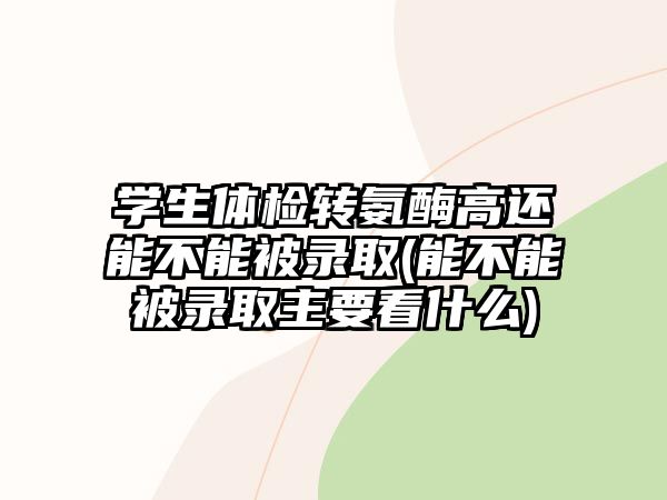 學(xué)生體檢轉(zhuǎn)氨酶高還能不能被錄取(能不能被錄取主要看什么)