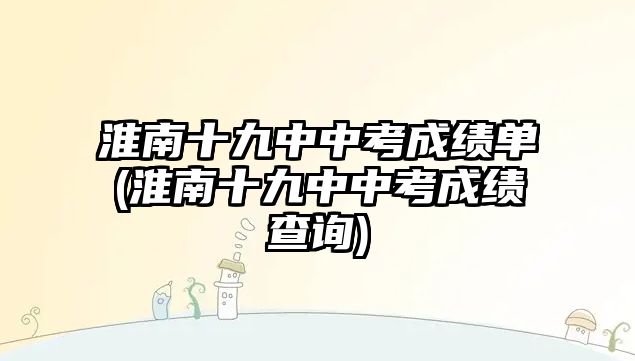 淮南十九中中考成績單(淮南十九中中考成績查詢)