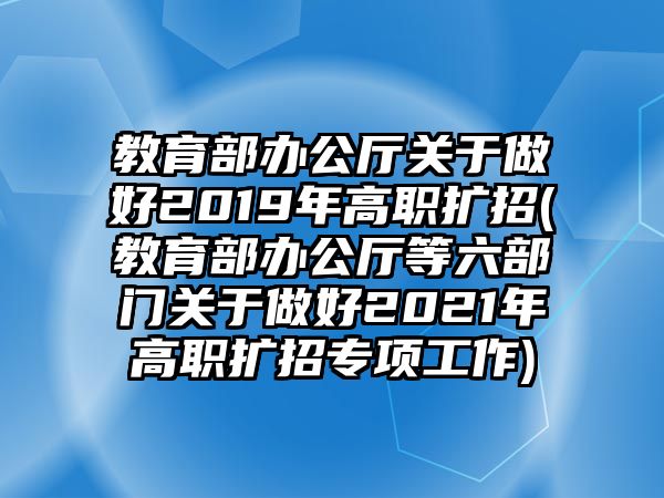 教育部辦公廳關(guān)于做好2019年高職擴(kuò)招(教育部辦公廳等六部門關(guān)于做好2021年高職擴(kuò)招專項(xiàng)工作)