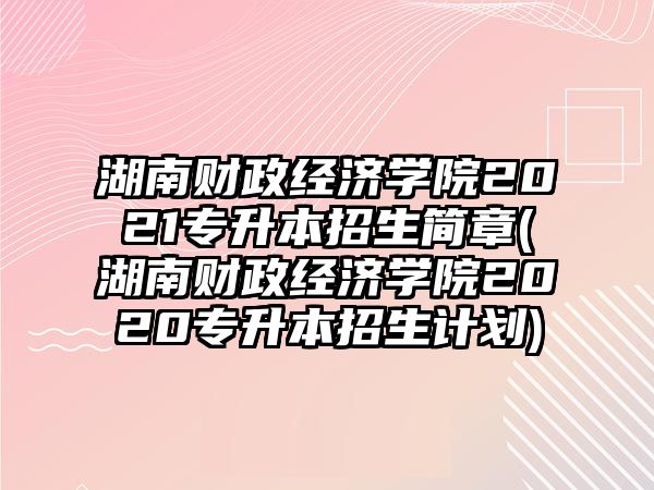 湖南財(cái)政經(jīng)濟(jì)學(xué)院2021專升本招生簡章(湖南財(cái)政經(jīng)濟(jì)學(xué)院2020專升本招生計(jì)劃)