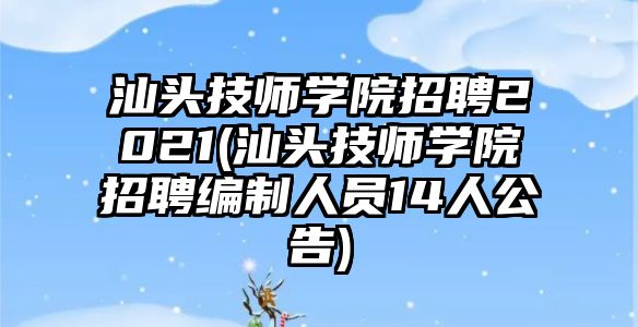 汕頭技師學院招聘2021(汕頭技師學院招聘編制人員14人公告)