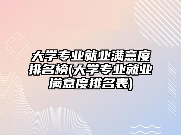 大學專業(yè)就業(yè)滿意度排名榜(大學專業(yè)就業(yè)滿意度排名表)