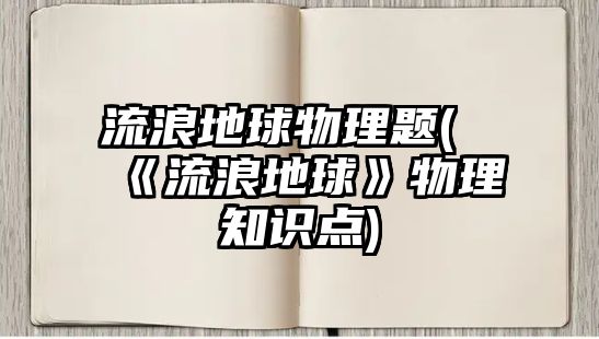 流浪地球物理題(《流浪地球》物理知識點)