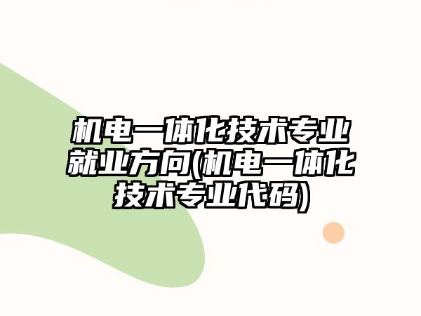 機電一體化技術專業(yè)就業(yè)方向(機電一體化技術專業(yè)代碼)