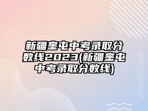 新疆奎屯中考錄取分?jǐn)?shù)線2023(新疆奎屯中考錄取分?jǐn)?shù)線)