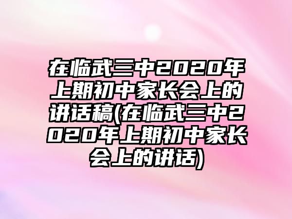 在臨武三中2020年上期初中家長會上的講話稿(在臨武三中2020年上期初中家長會上的講話)