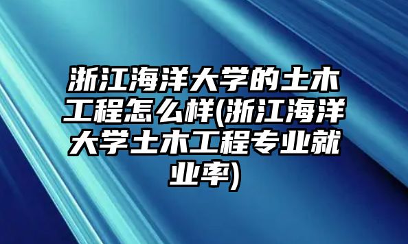 浙江海洋大學(xué)的土木工程怎么樣(浙江海洋大學(xué)土木工程專(zhuān)業(yè)就業(yè)率)