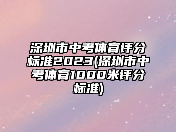 深圳市中考體育評分標(biāo)準(zhǔn)2023(深圳市中考體育1000米評分標(biāo)準(zhǔn))